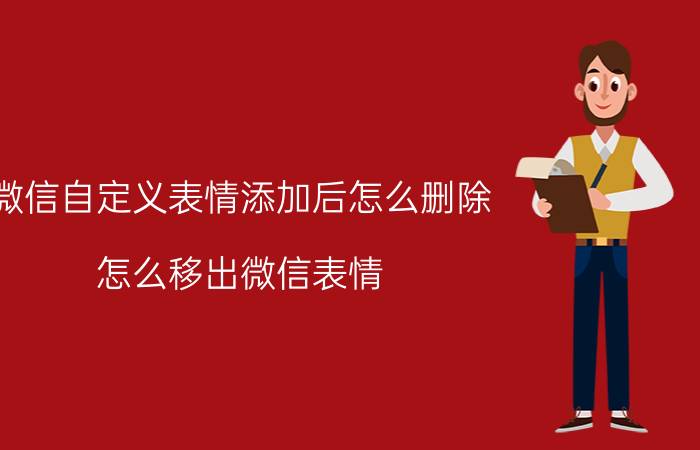 微信自定义表情添加后怎么删除 怎么移出微信表情？